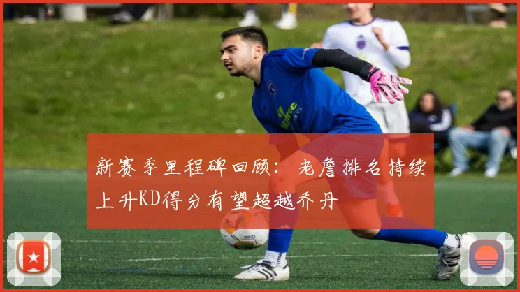 新赛季里程碑回顾：老詹排名持续上升KD得分有望超越乔丹