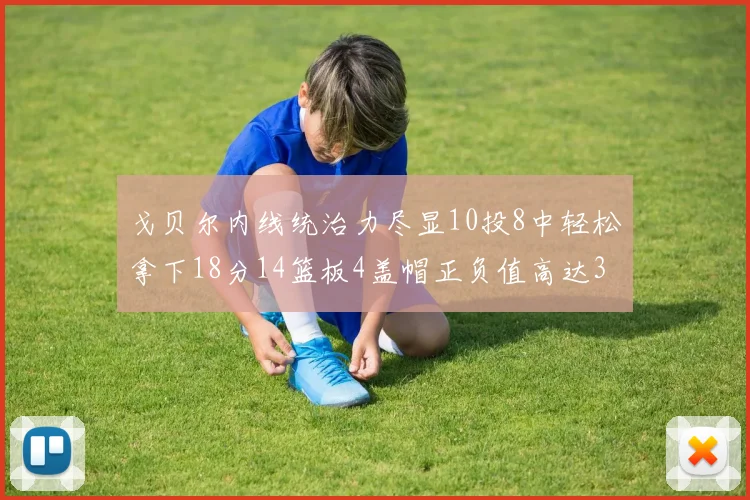 戈贝尔内线统治力尽显10投8中轻松拿下18分14篮板4盖帽正负值高达32