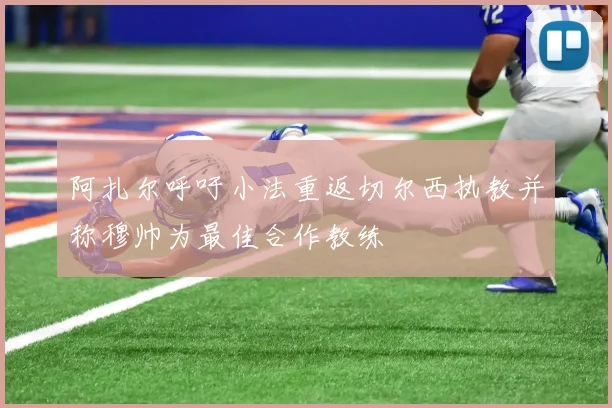 阿扎尔呼吁小法重返切尔西执教并称穆帅为最佳合作教练