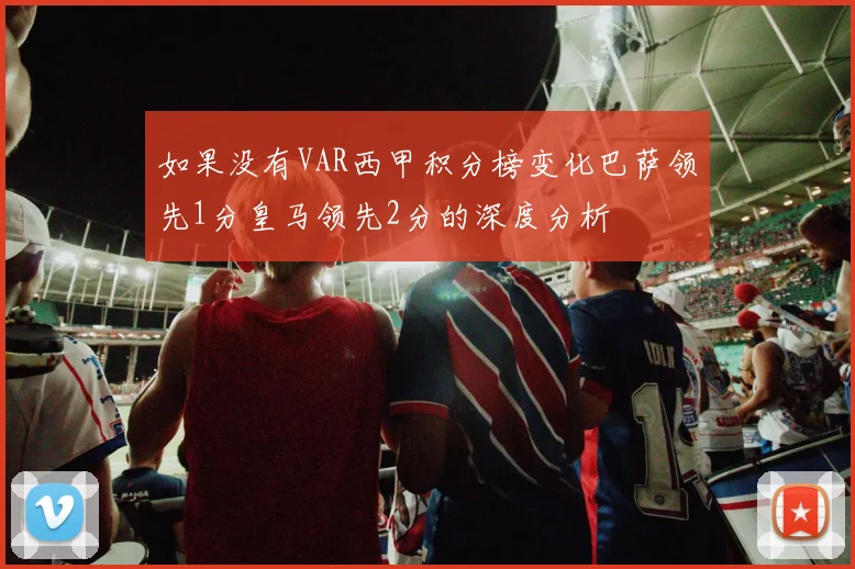 如果没有VAR西甲积分榜变化巴萨领先1分皇马领先2分的深度分析