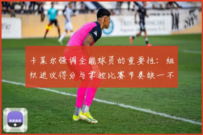 卡莱尔强调全能球员的重要性：组织进攻得分与掌控比赛节奏缺一不可