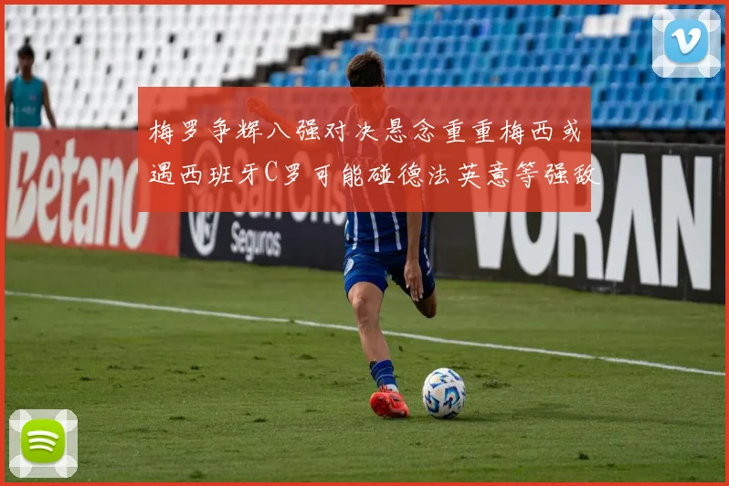 梅罗争辉八强对决悬念重重梅西或遇西班牙C罗可能碰德法英意等强敌