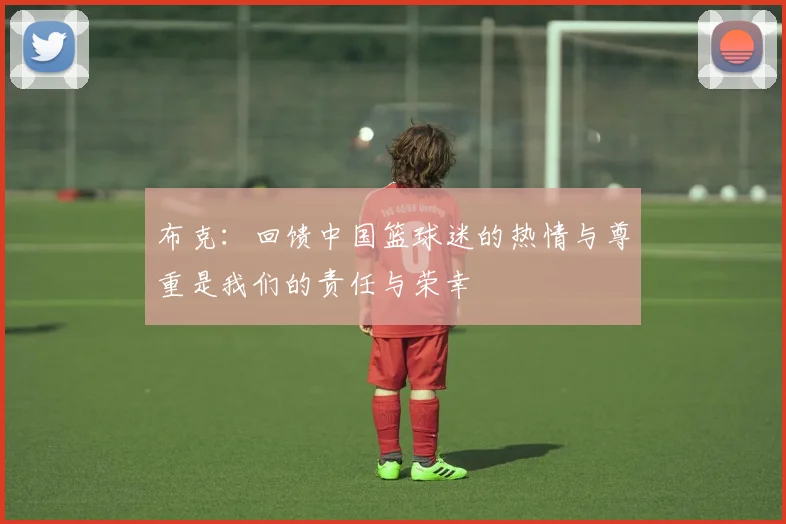 布克：回馈中国篮球迷的热情与尊重是我们的责任与荣幸