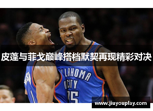皮蓬与菲戈巅峰搭档默契再现精彩对决