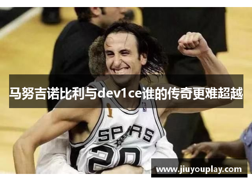 马努吉诺比利与dev1ce谁的传奇更难超越