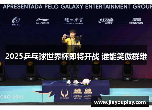 2025乒乓球世界杯即将开战 谁能笑傲群雄