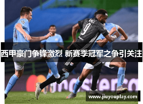 西甲豪门争锋激烈 新赛季冠军之争引关注