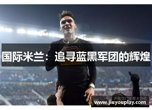 国际米兰：追寻蓝黑军团的辉煌
