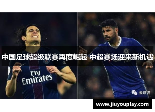 中国足球超级联赛再度崛起 中超赛场迎来新机遇