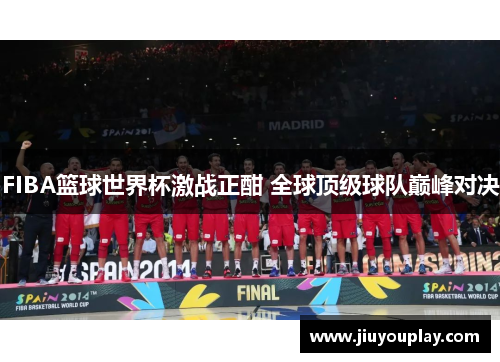 FIBA篮球世界杯激战正酣 全球顶级球队巅峰对决