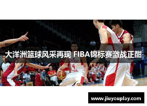 大洋洲篮球风采再现 FIBA锦标赛激战正酣