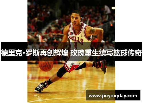 德里克·罗斯再创辉煌 玫瑰重生续写篮球传奇