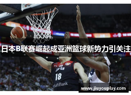 日本B联赛崛起成亚洲篮球新势力引关注
