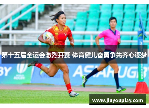 第十五届全运会激烈开赛 体育健儿奋勇争先齐心逐梦