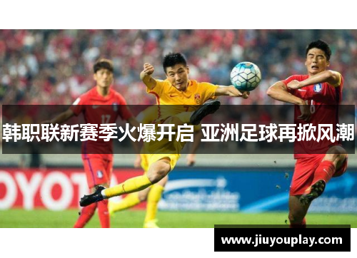 韩职联新赛季火爆开启 亚洲足球再掀风潮