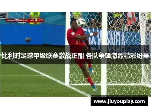 比利时足球甲级联赛激战正酣 各队争锋激烈精彩纷呈