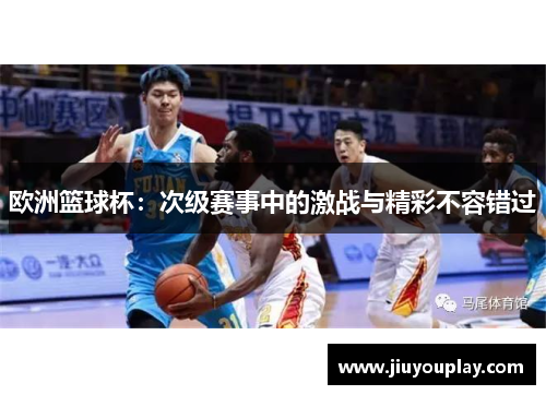 欧洲篮球杯：次级赛事中的激战与精彩不容错过