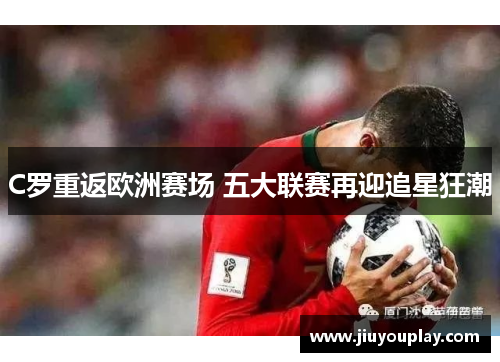 C罗重返欧洲赛场 五大联赛再迎追星狂潮