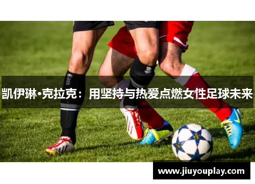 凯伊琳·克拉克：用坚持与热爱点燃女性足球未来