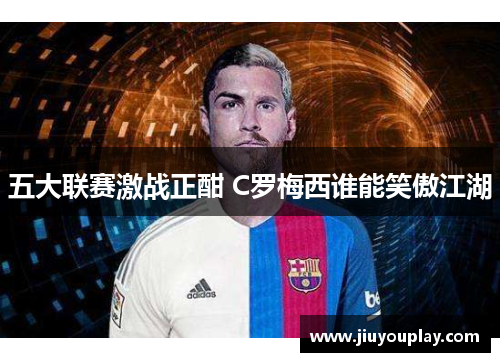 五大联赛激战正酣 C罗梅西谁能笑傲江湖