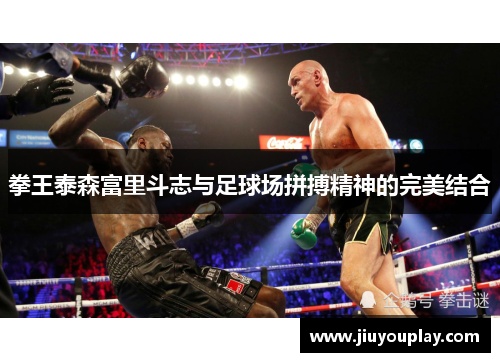 拳王泰森富里斗志与足球场拼搏精神的完美结合