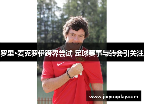 罗里·麦克罗伊跨界尝试 足球赛事与转会引关注