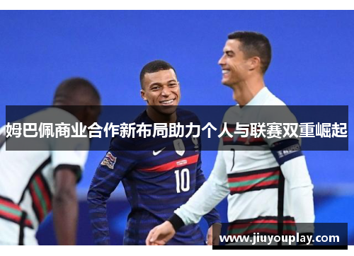 姆巴佩商业合作新布局助力个人与联赛双重崛起