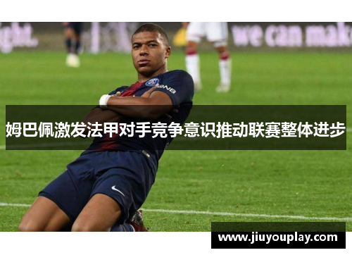 姆巴佩激发法甲对手竞争意识推动联赛整体进步