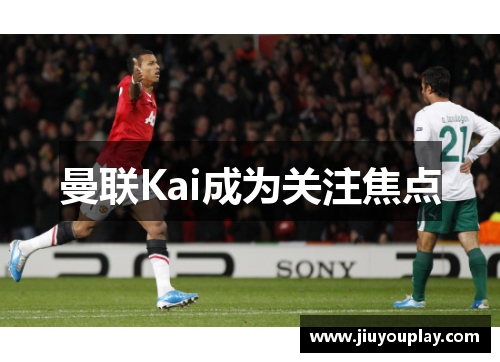 曼联Kai成为关注焦点