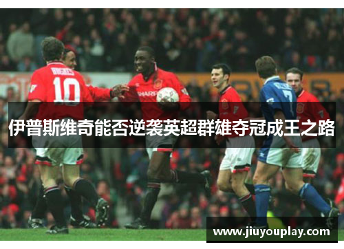 伊普斯维奇能否逆袭英超群雄夺冠成王之路