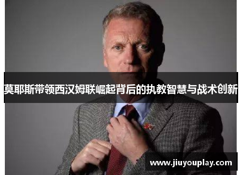 莫耶斯带领西汉姆联崛起背后的执教智慧与战术创新