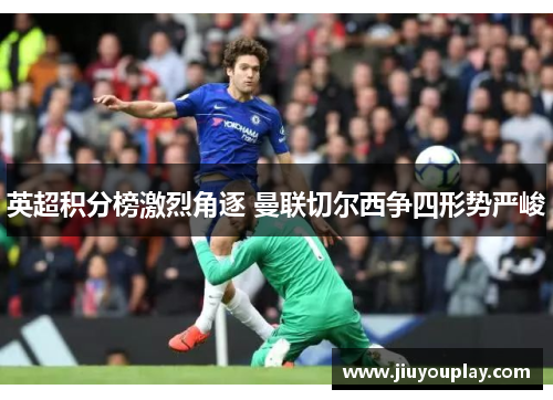 英超积分榜激烈角逐 曼联切尔西争四形势严峻