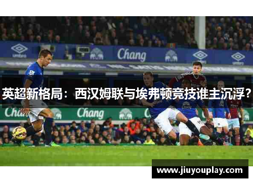 英超新格局：西汉姆联与埃弗顿竞技谁主沉浮？