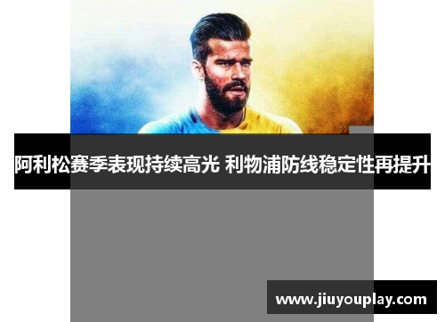 阿利松赛季表现持续高光 利物浦防线稳定性再提升