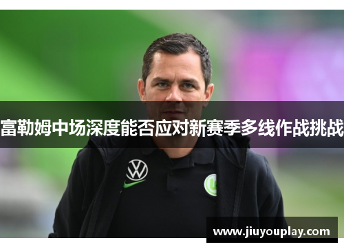 富勒姆中场深度能否应对新赛季多线作战挑战
