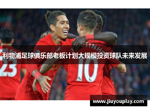 利物浦足球俱乐部老板计划大规模投资球队未来发展