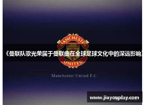 《曼联队歌光荣属于曼联曲在全球足球文化中的深远影响》