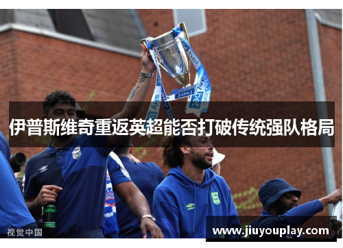 伊普斯维奇重返英超能否打破传统强队格局