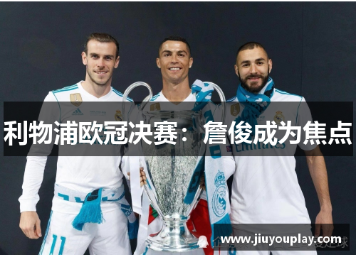 利物浦欧冠决赛：詹俊成为焦点