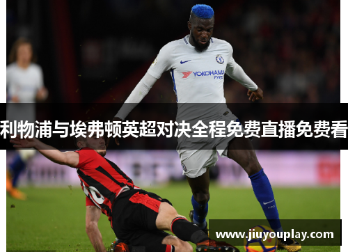 利物浦与埃弗顿英超对决全程免费直播免费看