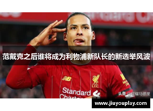 范戴克之后谁将成为利物浦新队长的新选举风波