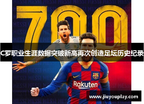 C罗职业生涯数据突破新高再次创造足坛历史纪录