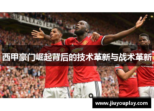 西甲豪门崛起背后的技术革新与战术革新