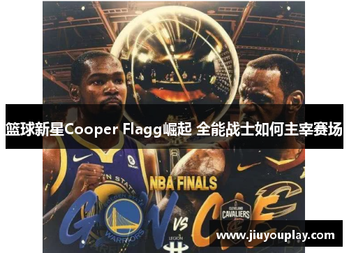 篮球新星Cooper Flagg崛起 全能战士如何主宰赛场